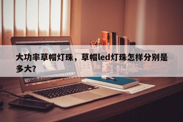 大功率草帽灯珠，草帽led灯珠怎样分别是多大？-第1张图片-LED灯珠-LED灯珠贴片-LED灯珠厂家台宏光电