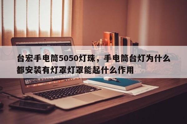 台宏手电筒5050灯珠，手电筒台灯为什么都安装有灯罩灯罩能起什么作用-第1张图片-LED灯珠-LED灯珠贴片-LED灯珠厂家台宏光电