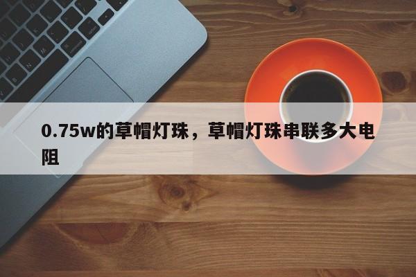 0.75w的草帽灯珠，草帽灯珠串联多大电阻-第1张图片-LED灯珠-LED灯珠贴片-LED灯珠厂家台宏光电