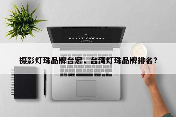 摄影灯珠品牌台宏，台湾灯珠品牌排名？-第1张图片-LED灯珠-LED灯珠贴片-LED灯珠厂家台宏光电