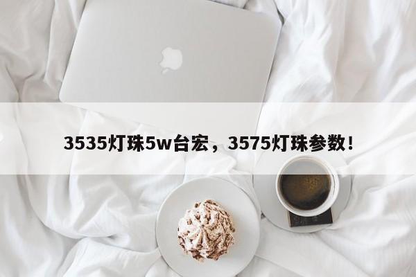 3535灯珠5w台宏，3575灯珠参数！-第1张图片-LED灯珠-LED灯珠贴片-LED灯珠厂家台宏光电