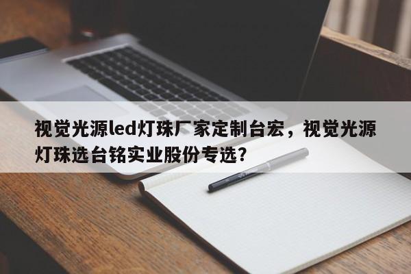 视觉光源led灯珠厂家定制台宏，视觉光源灯珠选台铭实业股份专选？-第1张图片-LED灯珠-LED灯珠贴片-LED灯珠厂家台宏光电