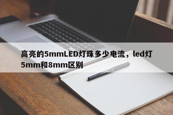 高亮的5mmLED灯珠多少电流，led灯5mm和8mm区别-第1张图片-LED灯珠-LED灯珠贴片-LED灯珠厂家台宏光电
