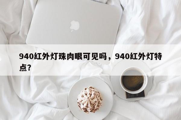 940红外灯珠肉眼可见吗，940红外灯特点？-第1张图片-LED灯珠-LED灯珠贴片-LED灯珠厂家台宏光电