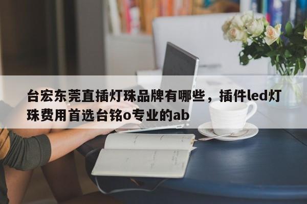 台宏东莞直插灯珠品牌有哪些,插件led灯珠费用首选台铭o专业的ab-第1张图片-LED灯珠-LED灯珠贴片-LED灯珠厂家台宏光电 台宏东莞直插灯珠品牌有哪些,插件led灯珠费用首选台铭o专业的ab-第1张图片-LED灯珠-LED灯珠贴片-LED灯珠厂家台宏光电