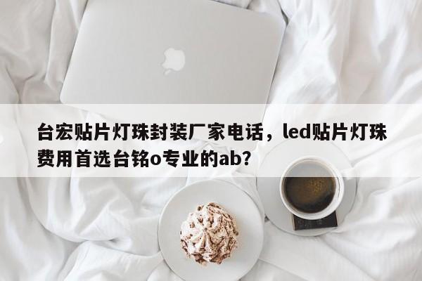 台宏贴片灯珠封装厂家电话,led贴片灯珠费用首选台铭o专业的ab?-第1张图片-LED灯珠-LED灯珠贴片-LED灯珠厂家台宏光电 台宏贴片灯珠封装厂家电话,led贴片灯珠费用首选台铭o专业的ab?-第1张图片-LED灯珠-LED灯珠贴片-LED灯珠厂家台宏光电