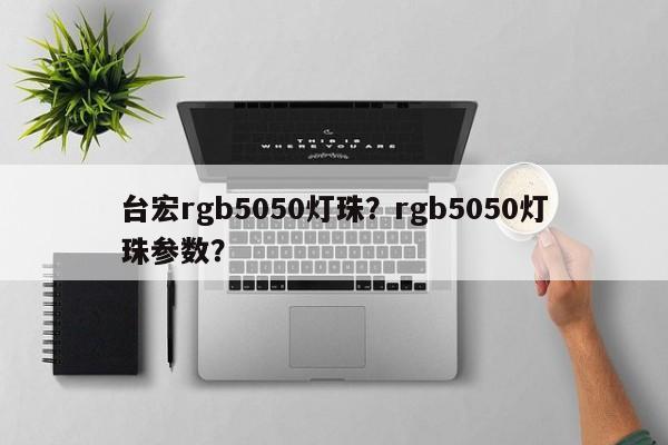 台宏rgb5050灯珠？rgb5050灯珠参数？-第1张图片-LED灯珠-LED灯珠贴片-LED灯珠厂家台宏光电
