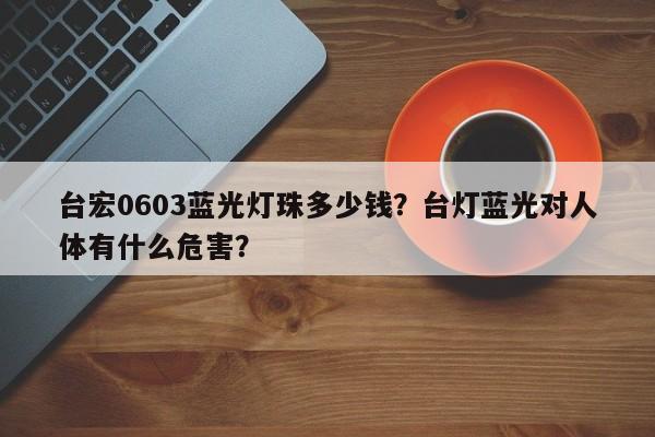 台宏0603蓝光灯珠多少钱？台灯蓝光对人体有什么危害？-第1张图片-LED灯珠-LED灯珠贴片-LED灯珠厂家台宏光电