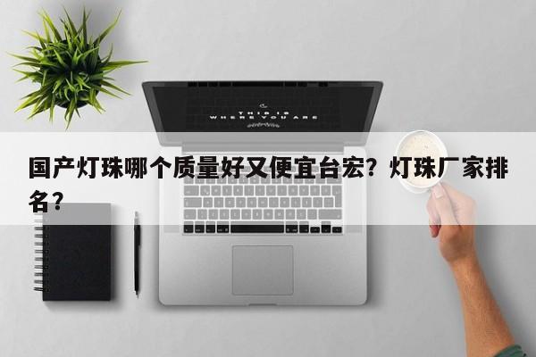 国产灯珠哪个质量好又便宜台宏？灯珠厂家排名？-第1张图片-LED灯珠-LED灯珠贴片-LED灯珠厂家台宏光电