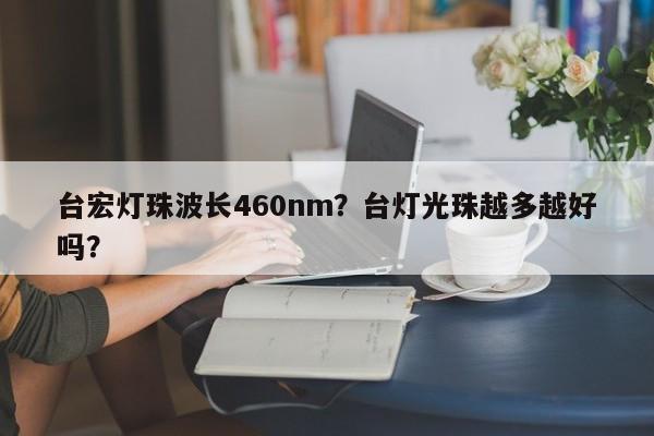 台宏灯珠波长460nm？台灯光珠越多越好吗？-第1张图片-LED灯珠-LED灯珠贴片-LED灯珠厂家台宏光电