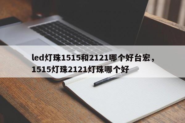 led灯珠1515和2121哪个好台宏，1515灯珠2121灯珠哪个好-第1张图片-LED灯珠-LED灯珠贴片-LED灯珠厂家台宏光电