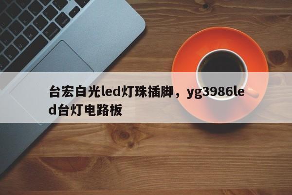 台宏白光led灯珠插脚,yg3986led台灯电路板-第1张图片-LED灯珠-LED灯珠贴片-LED灯珠厂家台宏光电 台宏白光led灯珠插脚,yg3986led台灯电路板-第1张图片-LED灯珠-LED灯珠贴片-LED灯珠厂家台宏光电