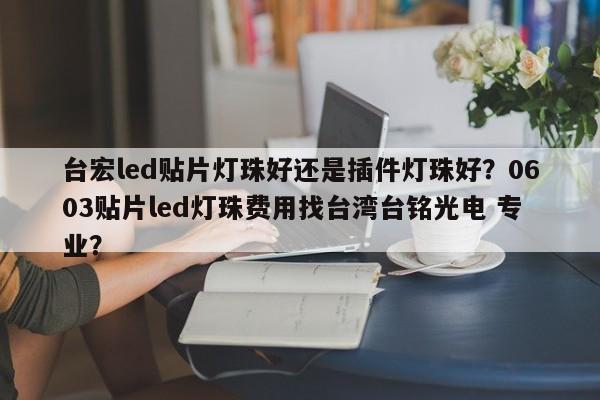 台宏led贴片灯珠好还是插件灯珠好？0603贴片led灯珠费用找台湾台铭光电 专业？-第1张图片-LED灯珠-LED灯珠贴片-LED灯珠厂家台宏光电