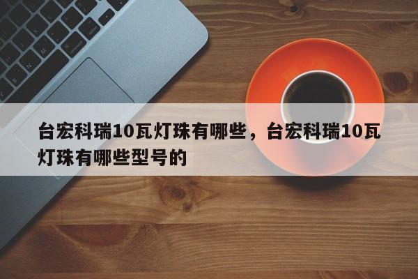 台宏科瑞10瓦灯珠有哪些，台宏科瑞10瓦灯珠有哪些型号的-第1张图片-LED灯珠-LED灯珠贴片-LED灯珠厂家台宏光电
