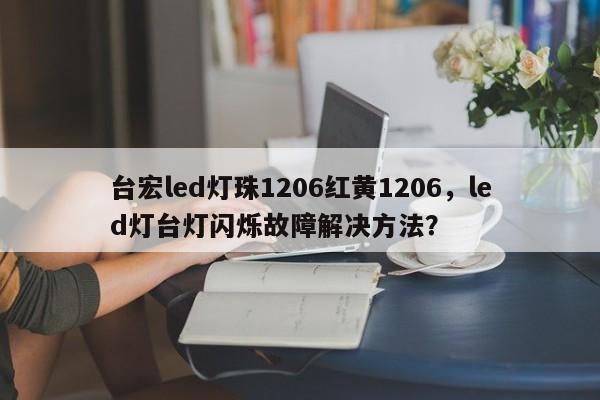 台宏led灯珠1206红黄1206，led灯台灯闪烁故障解决方法？-第1张图片-LED灯珠-LED灯珠贴片-LED灯珠厂家台宏光电