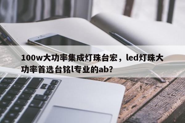 100w大功率集成灯珠台宏,led灯珠大功率首选台铭l专业的ab?-第1张图片-LED灯珠-LED灯珠贴片-LED灯珠厂家台宏光电 100w大功率集成灯珠台宏,led灯珠大功率首选台铭l专业的ab?-第1张图片-LED灯珠-LED灯珠贴片-LED灯珠厂家台宏光电