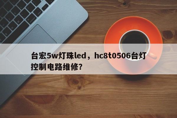 台宏5w灯珠led,hc8t0506台灯控制电路维修?-第1张图片-LED灯珠-LED灯珠贴片-LED灯珠厂家台宏光电 台宏5w灯珠led,hc8t0506台灯控制电路维修?-第1张图片-LED灯珠-LED灯珠贴片-LED灯珠厂家台宏光电