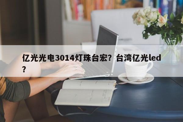 亿光光电3014灯珠台宏？台湾亿光led？-第1张图片-LED灯珠-LED灯珠贴片-LED灯珠厂家台宏光电