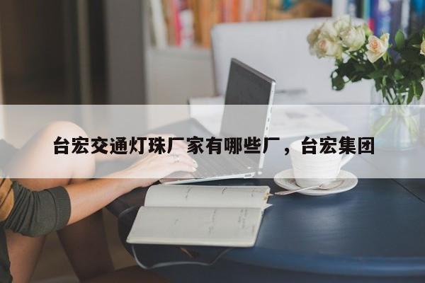 台宏交通灯珠厂家有哪些厂,台宏集团-第1张图片-LED灯珠-LED灯珠贴片-LED灯珠厂家台宏光电 台宏交通灯珠厂家有哪些厂,台宏集团-第1张图片-LED灯珠-LED灯珠贴片-LED灯珠厂家台宏光电
