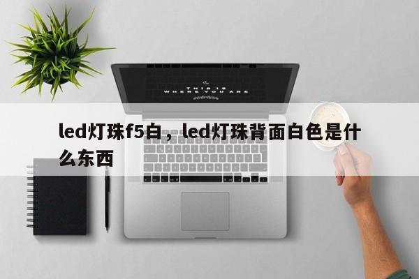 led灯珠f5白，led灯珠背面白色是什么东西-第1张图片-LED灯珠-LED灯珠贴片-LED灯珠厂家台宏光电