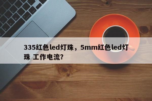 335红色led灯珠，5mm红色led灯珠 工作电流？-第1张图片-LED灯珠-LED灯珠贴片-LED灯珠厂家台宏光电