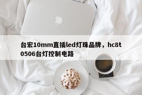 台宏10mm直插led灯珠品牌,hc8t0506台灯控制电路-第1张图片-LED灯珠-LED灯珠贴片-LED灯珠厂家台宏光电 台宏10mm直插led灯珠品牌,hc8t0506台灯控制电路-第1张图片-LED灯珠-LED灯珠贴片-LED灯珠厂家台宏光电