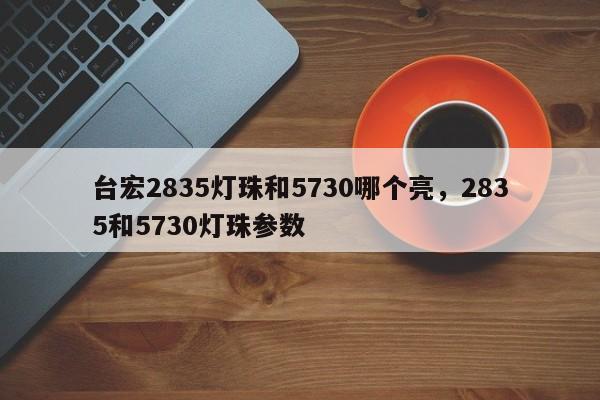 台宏2835灯珠和5730哪个亮,2835和5730灯珠参数-第1张图片-LED灯珠-LED灯珠贴片-LED灯珠厂家台宏光电 台宏2835灯珠和5730哪个亮,2835和5730灯珠参数-第1张图片-LED灯珠-LED灯珠贴片-LED灯珠厂家台宏光电