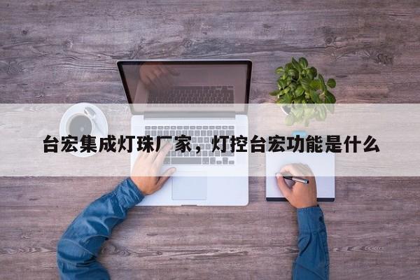台宏集成灯珠厂家，灯控台宏功能是什么-第1张图片-LED灯珠-LED灯珠贴片-LED灯珠厂家台宏光电