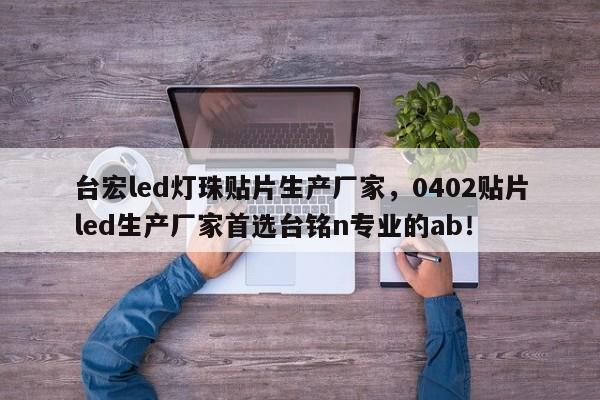 台宏led灯珠贴片生产厂家，0402贴片led生产厂家首选台铭n专业的ab！-第1张图片-LED灯珠-LED灯珠贴片-LED灯珠厂家台宏光电