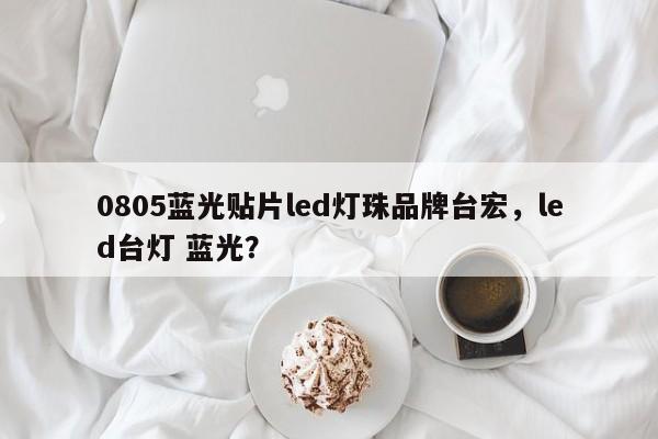 0805蓝光贴片led灯珠品牌台宏，led台灯 蓝光？-第1张图片-LED灯珠-LED灯珠贴片-LED灯珠厂家台宏光电