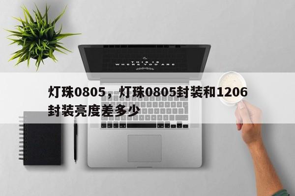 灯珠0805,灯珠0805封装和1206封装亮度差多少-第1张图片-LED灯珠-LED灯珠贴片-LED灯珠厂家台宏光电 灯珠0805,灯珠0805封装和1206封装亮度差多少-第1张图片-LED灯珠-LED灯珠贴片-LED灯珠厂家台宏光电