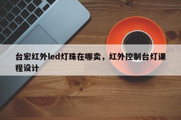 台宏红外led灯珠在哪卖,红外控制台灯课程设计-第1张图片-LED灯珠-LED灯珠贴片-LED灯珠厂家台宏光电 台宏红外led灯珠在哪卖,红外控制台灯课程设计-第1张图片-LED灯珠-LED灯珠贴片-LED灯珠厂家台宏光电