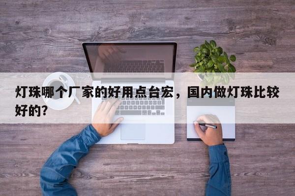 灯珠哪个厂家的好用点台宏，国内做灯珠比较好的？-第1张图片-LED灯珠-LED灯珠贴片-LED灯珠厂家台宏光电