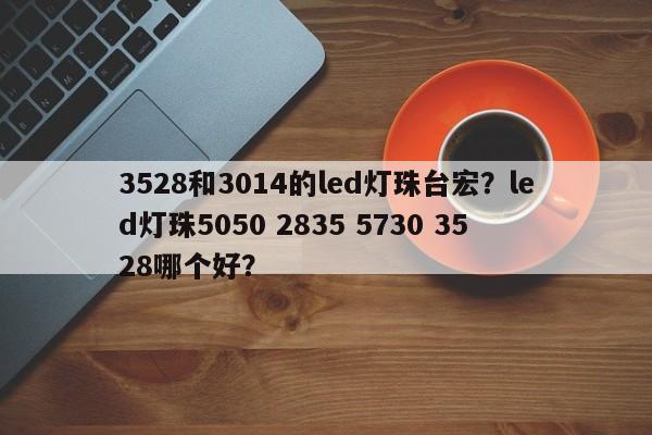 3528和3014的led灯珠台宏?led灯珠5050 2835 5730 3528哪个好?-第1张图片-LED灯珠-LED灯珠贴片-LED灯珠厂家台宏光电 3528和3014的led灯珠台宏?led灯珠5050 2835 5730 3528哪个好?-第1张图片-LED灯珠-LED灯珠贴片-LED灯珠厂家台宏光电
