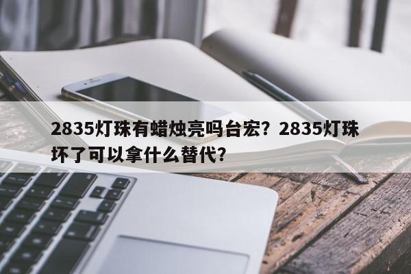 2835灯珠有蜡烛亮吗台宏?2835灯珠坏了可以拿什么替代?-第1张图片-LED灯珠-LED灯珠贴片-LED灯珠厂家台宏光电 2835灯珠有蜡烛亮吗台宏?2835灯珠坏了可以拿什么替代?-第1张图片-LED灯珠-LED灯珠贴片-LED灯珠厂家台宏光电