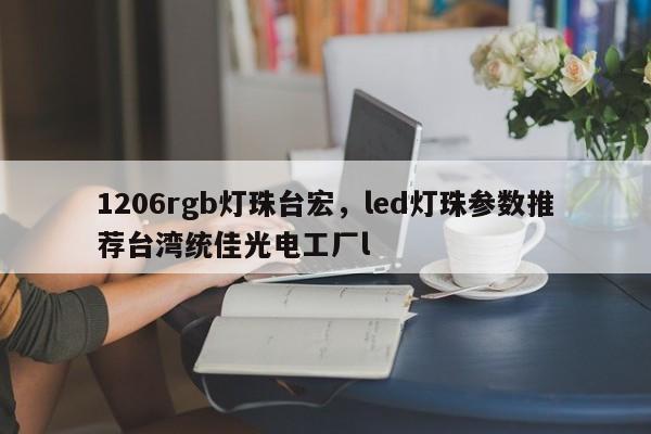 1206rgb灯珠台宏，led灯珠参数推荐台湾统佳光电工厂l-第1张图片-LED灯珠-LED灯珠贴片-LED灯珠厂家台宏光电