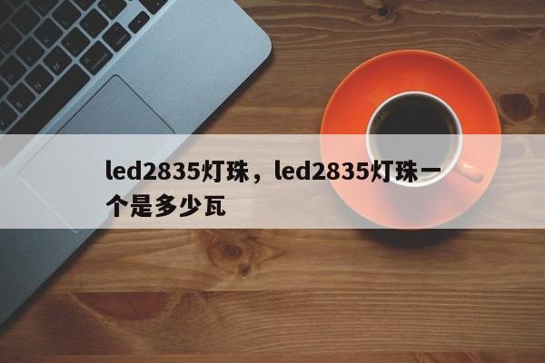 led2835灯珠，led2835灯珠一个是多少瓦-第1张图片-LED灯珠-LED灯珠贴片-LED灯珠厂家台宏光电