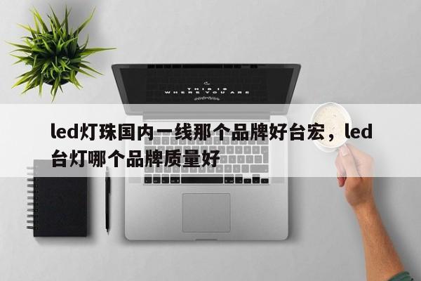 led灯珠国内一线那个品牌好台宏,led台灯哪个品牌质量好-第1张图片-LED灯珠-LED灯珠贴片-LED灯珠厂家台宏光电 led灯珠国内一线那个品牌好台宏,led台灯哪个品牌质量好-第1张图片-LED灯珠-LED灯珠贴片-LED灯珠厂家台宏光电