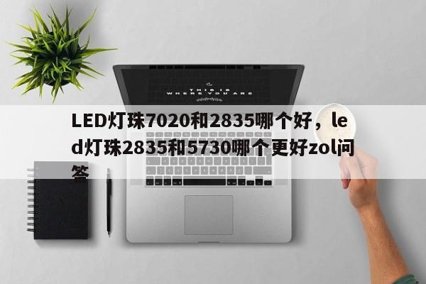 LED灯珠7020和2835哪个好，led灯珠2835和5730哪个更好zol问答-第1张图片-LED灯珠-LED灯珠贴片-LED灯珠厂家台宏光电