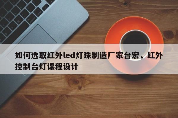 如何选取红外led灯珠制造厂家台宏,红外控制台灯课程设计-第1张图片-LED灯珠-LED灯珠贴片-LED灯珠厂家台宏光电 如何选取红外led灯珠制造厂家台宏,红外控制台灯课程设计-第1张图片-LED灯珠-LED灯珠贴片-LED灯珠厂家台宏光电