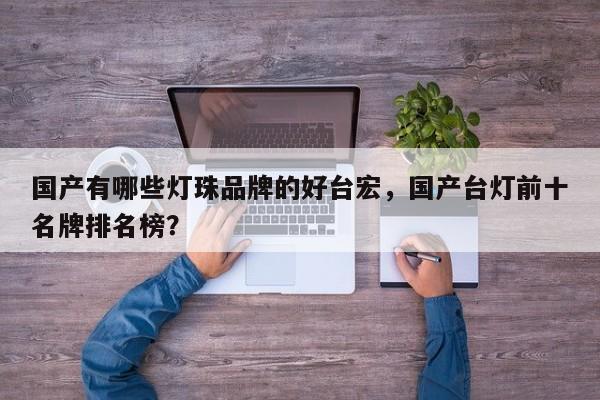 国产有哪些灯珠品牌的好台宏,国产台灯前十名牌排名榜?-第1张图片-LED灯珠-LED灯珠贴片-LED灯珠厂家台宏光电 国产有哪些灯珠品牌的好台宏,国产台灯前十名牌排名榜?-第1张图片-LED灯珠-LED灯珠贴片-LED灯珠厂家台宏光电