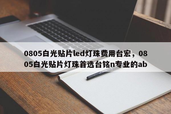 0805白光贴片led灯珠费用台宏，0805白光贴片灯珠首选台铭n专业的ab-第1张图片-LED灯珠-LED灯珠贴片-LED灯珠厂家台宏光电
