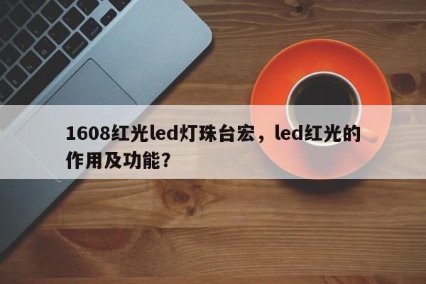 1608红光led灯珠台宏,led红光的作用及功能?-第1张图片-LED灯珠-LED灯珠贴片-LED灯珠厂家台宏光电 1608红光led灯珠台宏,led红光的作用及功能?-第1张图片-LED灯珠-LED灯珠贴片-LED灯珠厂家台宏光电