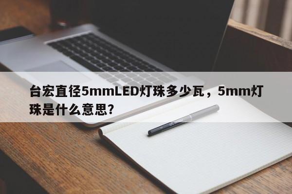 台宏直径5mmLED灯珠多少瓦,5mm灯珠是什么意思?-第1张图片-LED灯珠-LED灯珠贴片-LED灯珠厂家台宏光电 台宏直径5mmLED灯珠多少瓦,5mm灯珠是什么意思?-第1张图片-LED灯珠-LED灯珠贴片-LED灯珠厂家台宏光电