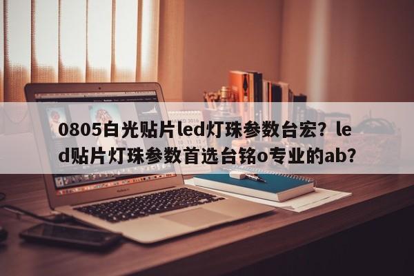 0805白光贴片led灯珠参数台宏?led贴片灯珠参数首选台铭o专业的ab?-第1张图片-LED灯珠-LED灯珠贴片-LED灯珠厂家台宏光电 0805白光贴片led灯珠参数台宏?led贴片灯珠参数首选台铭o专业的ab?-第1张图片-LED灯珠-LED灯珠贴片-LED灯珠厂家台宏光电