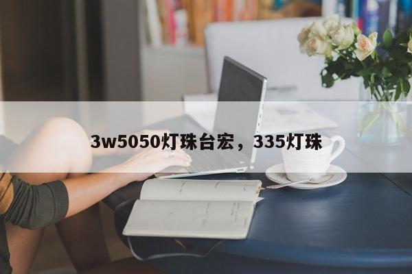 3w5050灯珠台宏，335灯珠-第1张图片-LED灯珠-LED灯珠贴片-LED灯珠厂家台宏光电