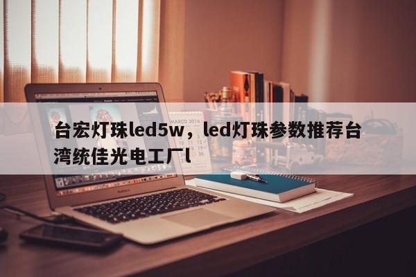 台宏灯珠led5w,led灯珠参数推荐台湾统佳光电工厂l-第1张图片-LED灯珠-LED灯珠贴片-LED灯珠厂家台宏光电 台宏灯珠led5w,led灯珠参数推荐台湾统佳光电工厂l-第1张图片-LED灯珠-LED灯珠贴片-LED灯珠厂家台宏光电