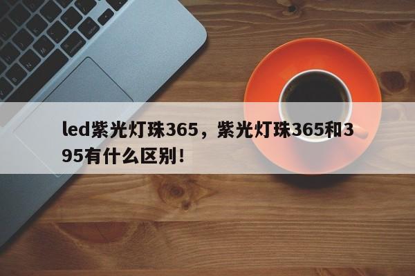 led紫光灯珠365,紫光灯珠365和395有什么区别!-第1张图片-LED灯珠-LED灯珠贴片-LED灯珠厂家台宏光电 led紫光灯珠365,紫光灯珠365和395有什么区别!-第1张图片-LED灯珠-LED灯珠贴片-LED灯珠厂家台宏光电