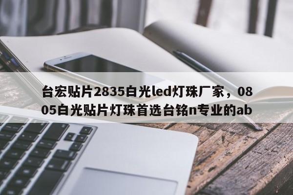 台宏贴片2835白光led灯珠厂家,0805白光贴片灯珠首选台铭n专业的ab-第1张图片-LED灯珠-LED灯珠贴片-LED灯珠厂家台宏光电 台宏贴片2835白光led灯珠厂家,0805白光贴片灯珠首选台铭n专业的ab-第1张图片-LED灯珠-LED灯珠贴片-LED灯珠厂家台宏光电