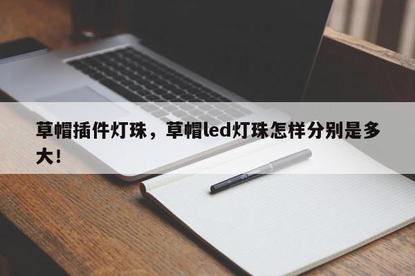 草帽插件灯珠，草帽led灯珠怎样分别是多大！-第1张图片-LED灯珠-LED灯珠贴片-LED灯珠厂家台宏光电